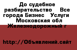 До судебное разбирательство. - Все города Бизнес » Услуги   . Московская обл.,Железнодорожный г.